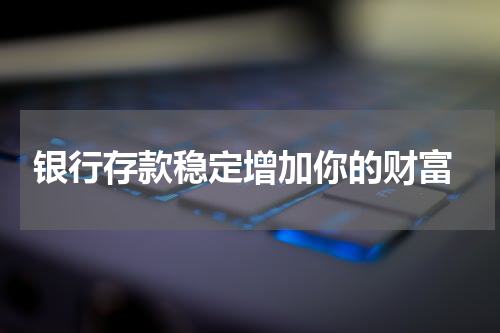  银行存款稳定增加你的财富