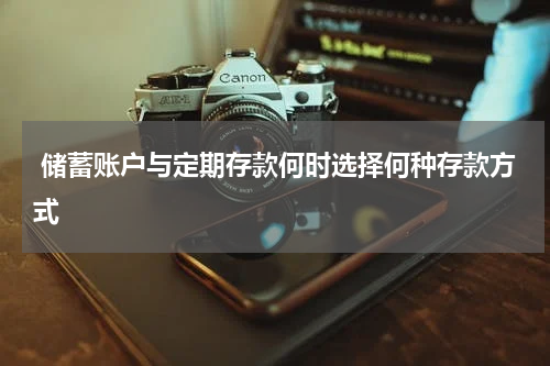  储蓄账户与定期存款何时选择何种存款方式