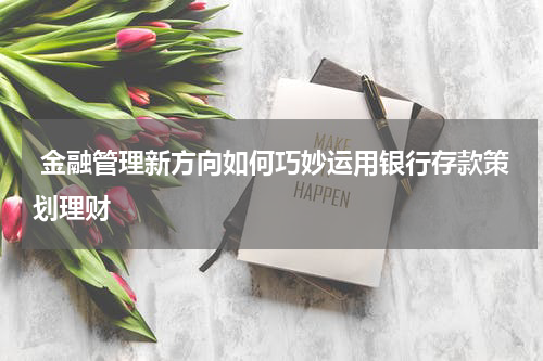  金融管理新方向如何巧妙运用银行存款策划理财