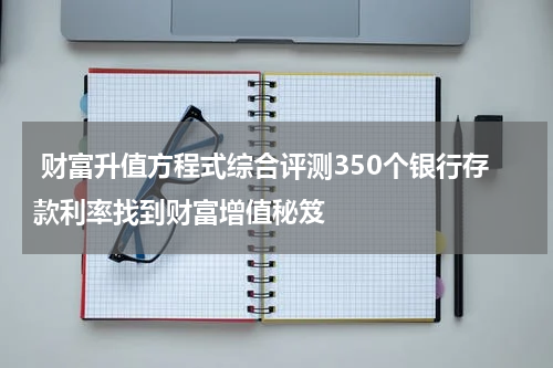  财富升值方程式综合评测350个银行存款利率找到财富增值秘笈