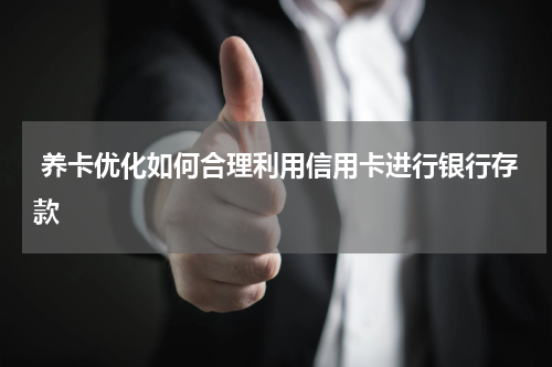  养卡优化如何合理利用信用卡进行银行存款