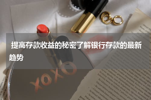  提高存款收益的秘密了解银行存款的最新趋势