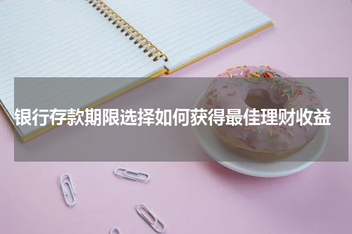  银行存款期限选择如何获得最佳理财收益