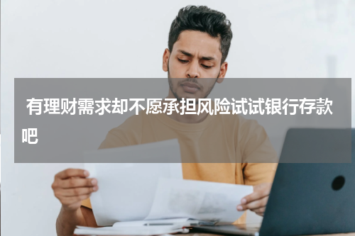  有理财需求却不愿承担风险试试银行存款吧
