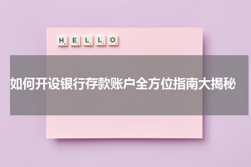  如何开设银行存款账户全方位指南大揭秘