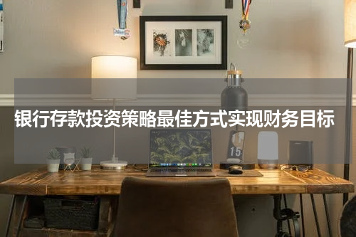  银行存款投资策略最佳方式实现财务目标