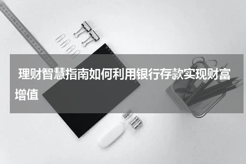  理财智慧指南如何利用银行存款实现财富增值