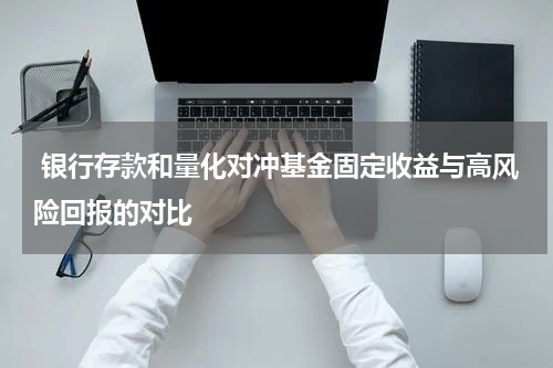  银行存款和量化对冲基金固定收益与高风险回报的对比