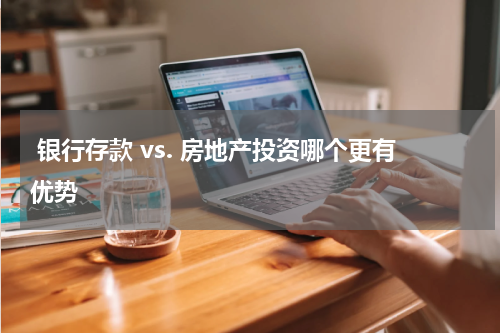  银行存款 vs. 房地产投资哪个更有优势