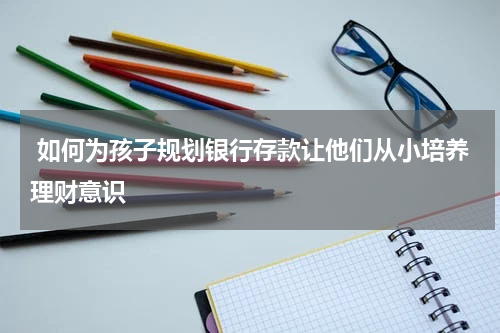  如何为孩子规划银行存款让他们从小培养理财意识