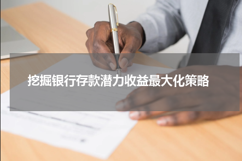  挖掘银行存款潜力收益最大化策略