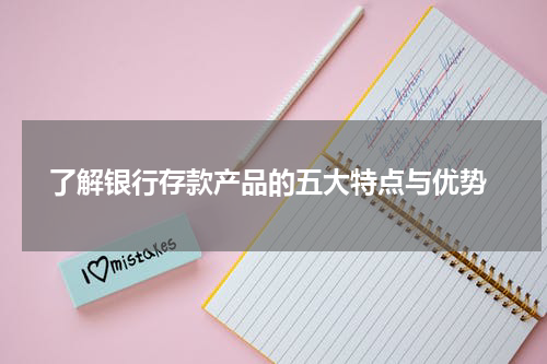  了解银行存款产品的五大特点与优势