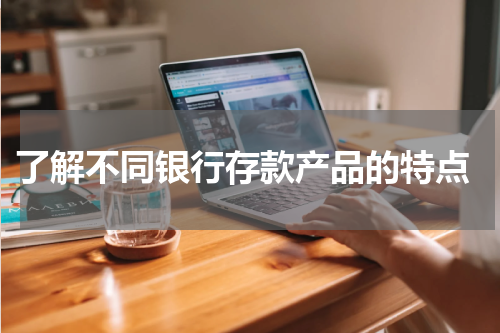  了解不同银行存款产品的特点