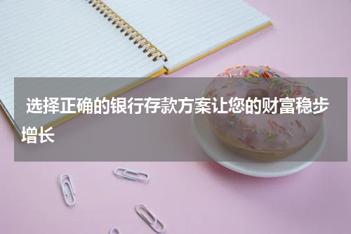  选择正确的银行存款方案让您的财富稳步增长
