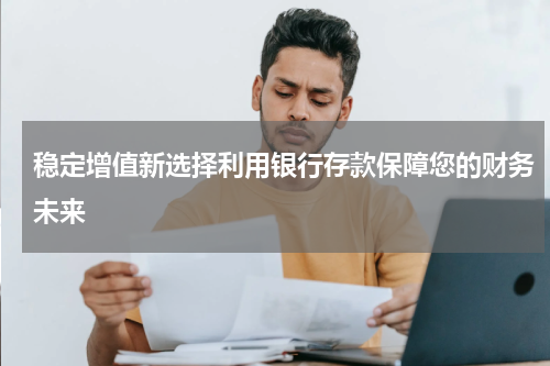 稳定增值新选择利用银行存款保障您的财务未来
