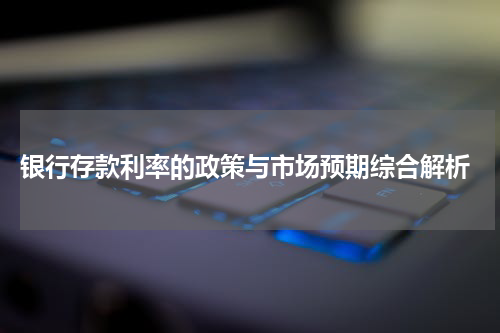  银行存款利率的政策与市场预期综合解析