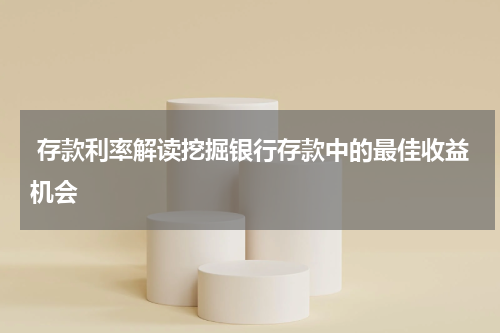  存款利率解读挖掘银行存款中的最佳收益机会