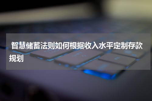  智慧储蓄法则如何根据收入水平定制存款规划