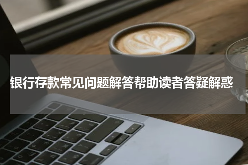  银行存款常见问题解答帮助读者答疑解惑