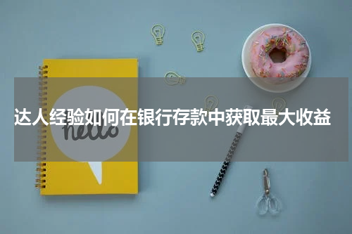  达人经验如何在银行存款中获取最大收益