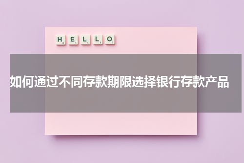  如何通过不同存款期限选择银行存款产品