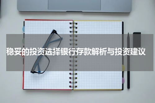  稳妥的投资选择银行存款解析与投资建议
