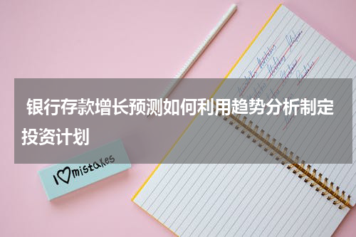  银行存款增长预测如何利用趋势分析制定投资计划