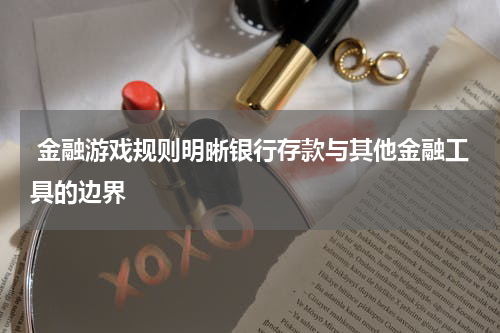  金融游戏规则明晰银行存款与其他金融工具的边界