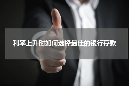 利率上升时如何选择最佳的银行存款