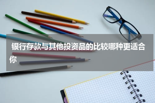  银行存款与其他投资品的比较哪种更适合你