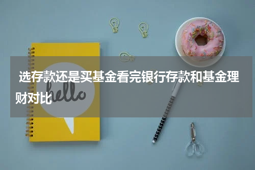  选存款还是买基金看完银行存款和基金理财对比