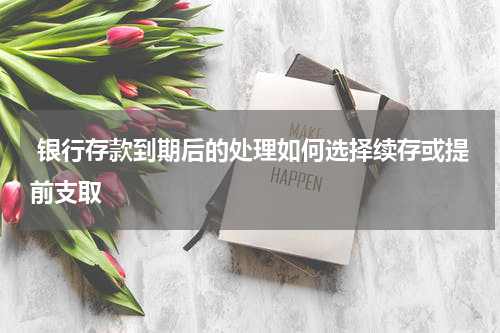  银行存款到期后的处理如何选择续存或提前支取