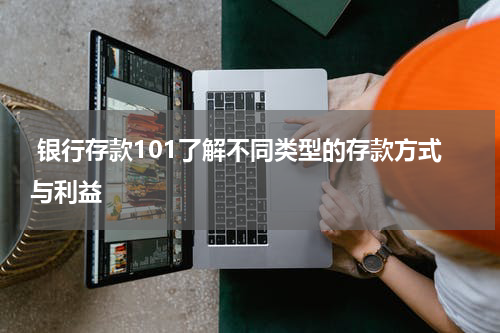  银行存款101了解不同类型的存款方式与利益