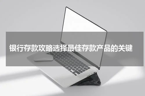  银行存款攻略选择最佳存款产品的关键
