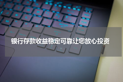  银行存款收益稳定可靠让您放心投资
