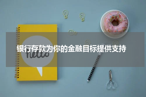  银行存款为你的金融目标提供支持