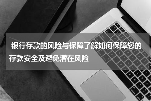 银行存款的风险与保障了解如何保障您的存款安全及避免潜在风险
