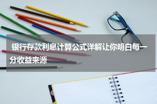  银行存款利息计算公式详解让你明白每一分收益来源