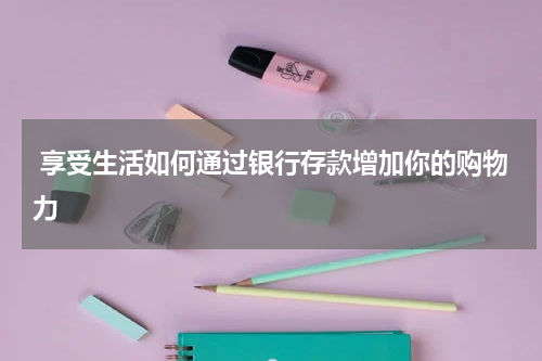  享受生活如何通过银行存款增加你的购物力