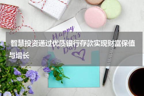  智慧投资通过优质银行存款实现财富保值与增长