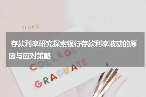  存款利率研究探索银行存款利率波动的原因与应对策略