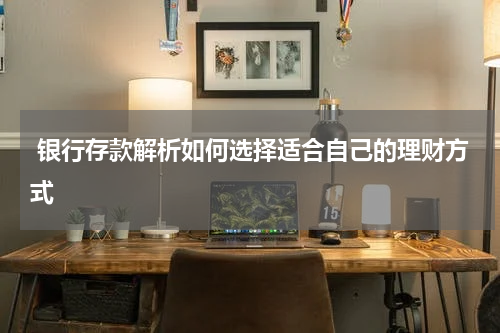  银行存款解析如何选择适合自己的理财方式