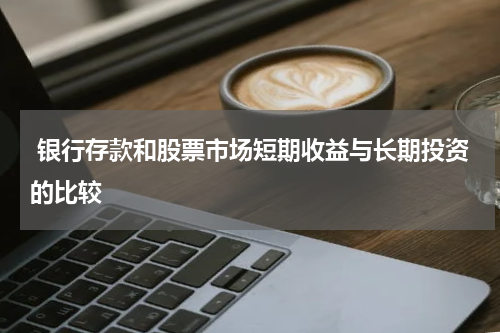  银行存款和股票市场短期收益与长期投资的比较