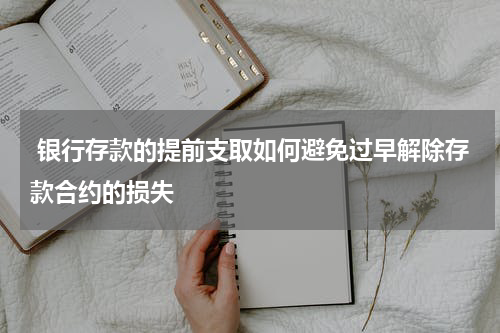  银行存款的提前支取如何避免过早解除存款合约的损失