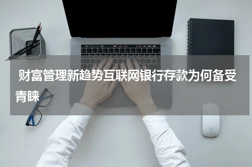  财富管理新趋势互联网银行存款为何备受青睐