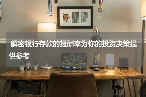  解密银行存款的报酬率为你的投资决策提供参考