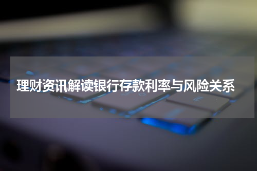  理财资讯解读银行存款利率与风险关系