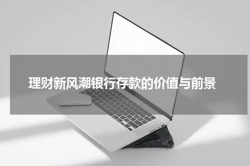  理财新风潮银行存款的价值与前景