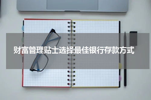  财富管理贴士选择最佳银行存款方式