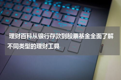  理财百科从银行存款到股票基金全面了解不同类型的理财工具